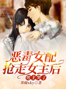 《恶毒女配抢走女主后，男主哭了》苏铃语夏白乔菲菲Sandy