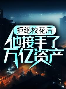 《拒绝校花后，他接手了万亿资产》林逸楚欣王俊杰