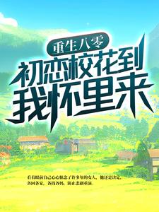 《重生八零：初恋校花到我怀里来武江山张丹娜张军仲大古》武江山张丹娜张军仲大古