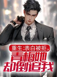 《重生：表白被拒，青梅她却倒追我》周帆顾南溪