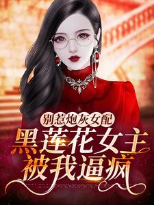 《别惹炮灰女配：黑莲花女主被我逼疯苏云云顾怀锦叶兰心顾母》苏云云顾怀锦叶兰心顾母