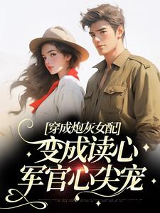 《穿成炮灰女配，变成读心军官心尖宠周靳川苏意秦云锋谢小军》周靳川苏意秦云锋谢小军