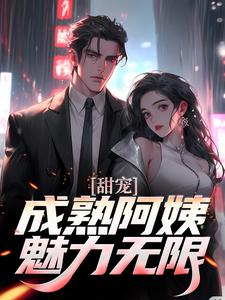 《甜宠！成熟阿姨魅力无限苏阳杨夏杨雪》苏阳杨夏杨雪