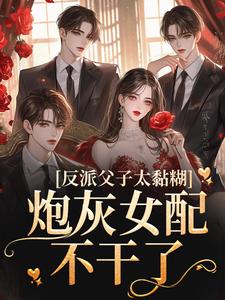 《反派父子太黏糊，炮灰女配不干了》靳翘郁桉郁思亦林语