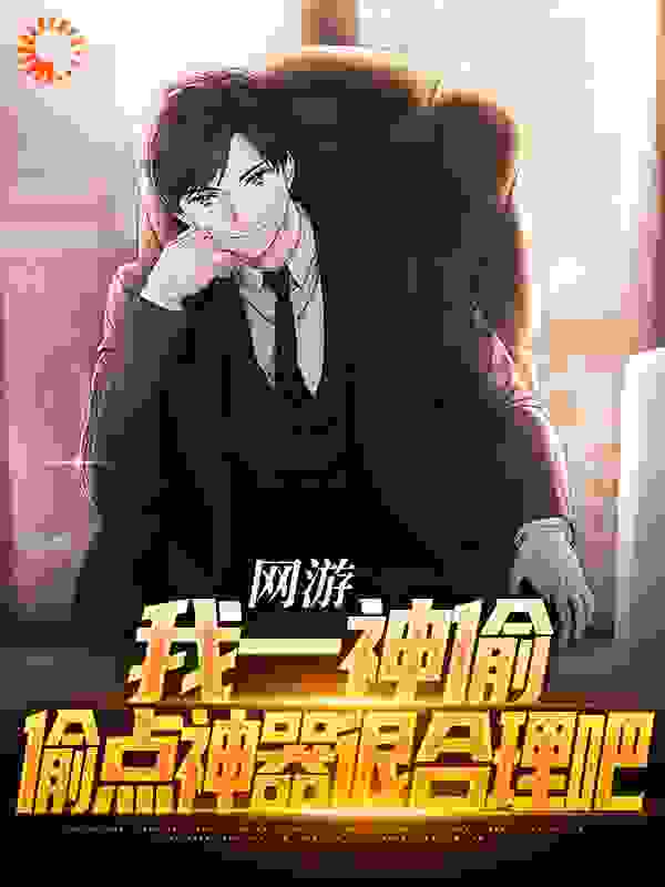 《网游：我一神偷，偷点神器很合理吧顾楠秦梦瑶高栋梁沈玲琇》顾楠秦梦瑶高栋梁沈玲琇