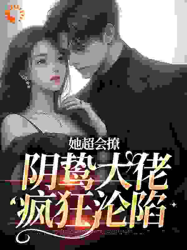 《她超会撩，阴鸷大佬疯狂沦陷阮云疏江闻时阮言川贺昭》阮云疏江闻时阮言川贺昭
