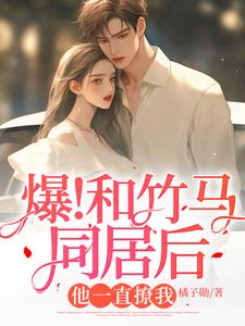 《爆！和竹马同居后，他一直撩我》楚司南凌也桉桉尹枫
