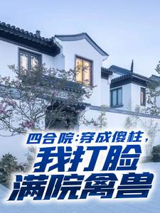 《四合院：穿成傻柱，我打脸满院禽兽》何大柱易中海何雨柱贾东旭
