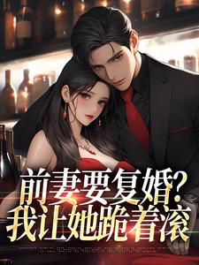 《前妻要复婚？我让她跪着滚》赵青峰白晓星赵叶叶张子轩