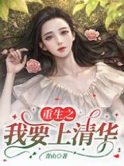 《重生之我要上清华林弯弯季韩周芹段野》林弯弯季韩周芹段野