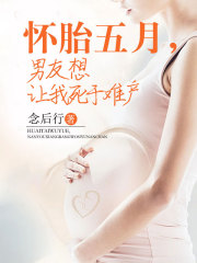《怀胎五月，男友想让我死于难产》刘策周阿姨盛媛媛
