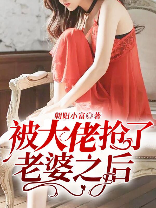 《被大佬抢了老婆之后》王朝阳王丽芸杨可琳龙主