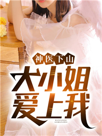 《神医下山：大小姐爱上我》陆离柳诗雨慕容晚晴师傅
