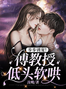 《步步诱宠！傅教授低头软哄黎晚蒋璐璐傅卓恒陆行至》黎晚蒋璐璐傅卓恒陆行至